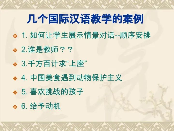 几个国际汉语教学的案例 1. 如何让学生展示情景对话--顺序安排 2.谁是教师？？ 3.千方百计求“上座” 4. 中国美食遇到动物保护主义 5. 喜欢挑战的孩子 6. 给予动机