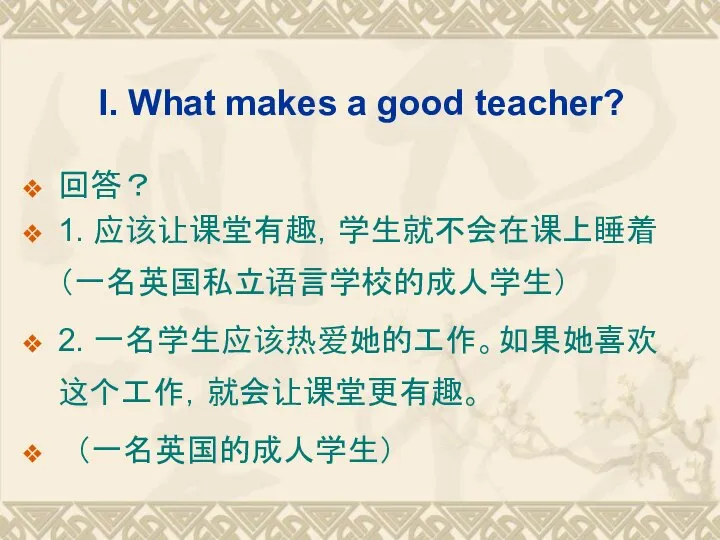 I. What makes a good teacher? 回答？ 1. 应该让课堂有趣，学生就不会在课上睡着 （一名英国私立语言学校的成人学生） 2. 一名学生应该热爱她的工作。如果她喜欢这个工作，就会让课堂更有趣。 （一名英国的成人学生）