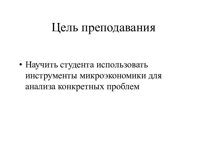 Цель преподавания Научить студента использовать инструменты микроэкономики для анализа конкретных проблем