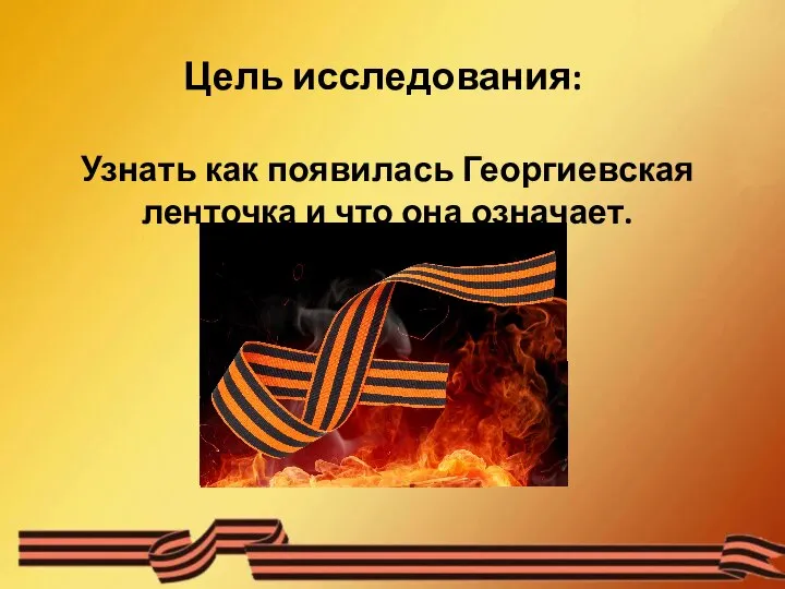 Цель исследования: Узнать как появилась Георгиевская ленточка и что она означает.