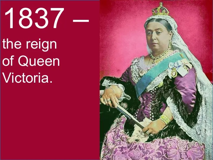 1837 – the reign of Queen Victoria.