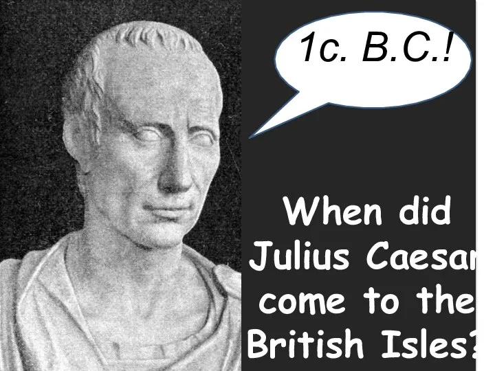 When did Julius Caesar come to the British Isles? 1c. B.C.!