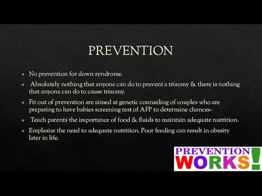 PREVENTION No prevention for down syndrome. Absolutely nothing that anyone can do