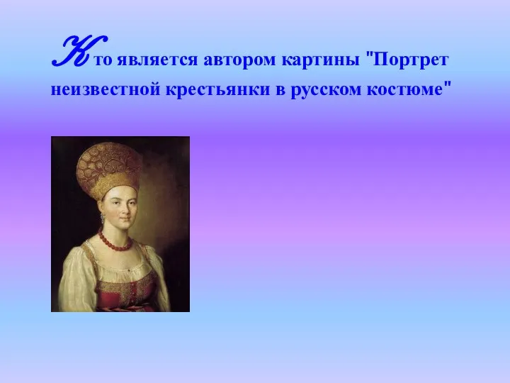 K то является автором картины "Портрет неизвестной крестьянки в русском костюме"