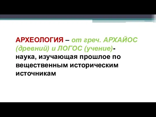 АРХЕОЛОГИЯ – от греч. АРХАЙОС (древний) и ЛОГОС (учение)- наука, изучающая прошлое по вещественным историческим источникам