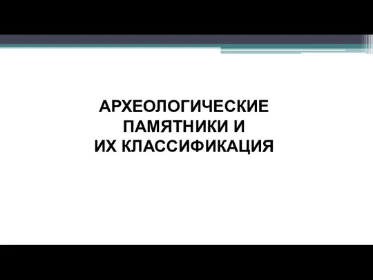 АРХЕОЛОГИЧЕСКИЕ ПАМЯТНИКИ И ИХ КЛАССИФИКАЦИЯ