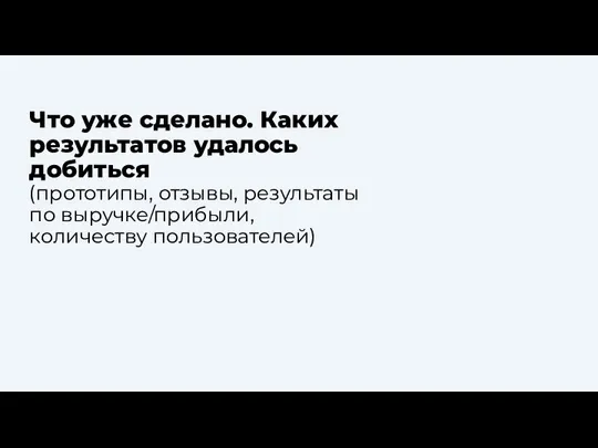 Что уже сделано. Каких результатов удалось добиться (прототипы, отзывы, результаты по выручке/прибыли, количеству пользователей)