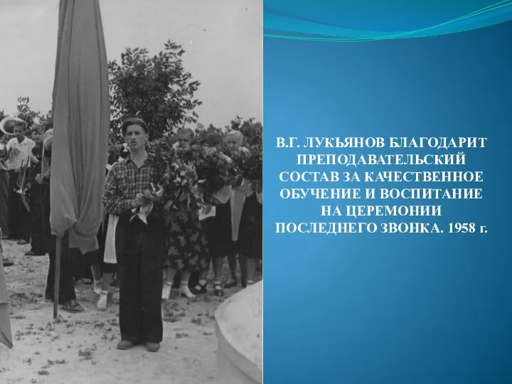 В.Г. ЛУКЬЯНОВ БЛАГОДАРИТ ПРЕПОДАВАТЕЛЬСКИЙ СОСТАВ ЗА КАЧЕСТВЕННОЕ ОБУЧЕНИЕ И ВОСПИТАНИЕ НА ЦЕРЕМОНИИ ПОСЛЕДНЕГО ЗВОНКА. 1958 г.