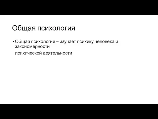 Общая психология Общая психология – изучает психику человека и закономерности психической деятельности