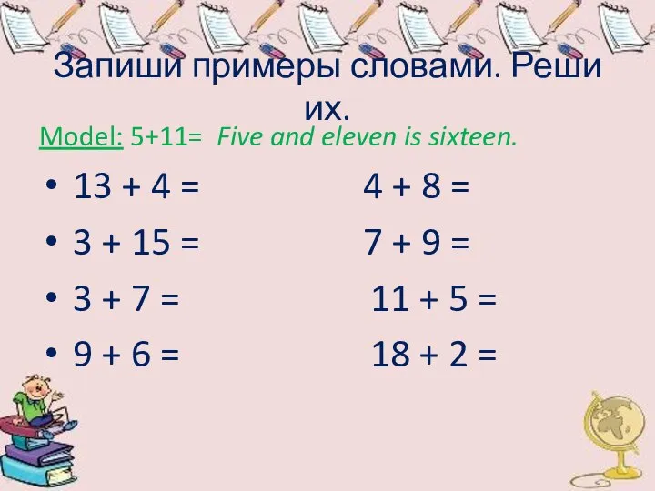 Запиши примеры словами. Реши их. Model: 5+11= Five and eleven is sixteen.