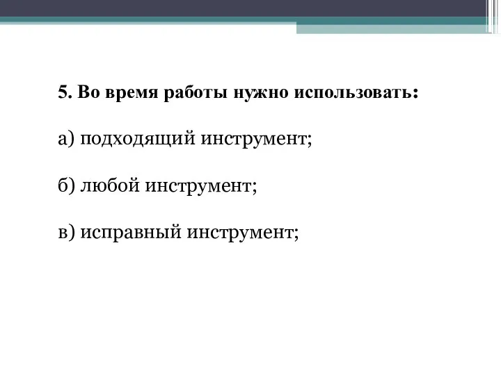 5. Во время работы нужно использовать: а) подходящий инструмент; б) любой инструмент; в) исправный инструмент;