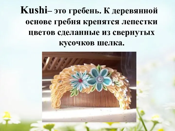 Kushi– это гребень. К деревянной основе гребня крепятся лепестки цветов сделанные из свернутых кусочков шелка.