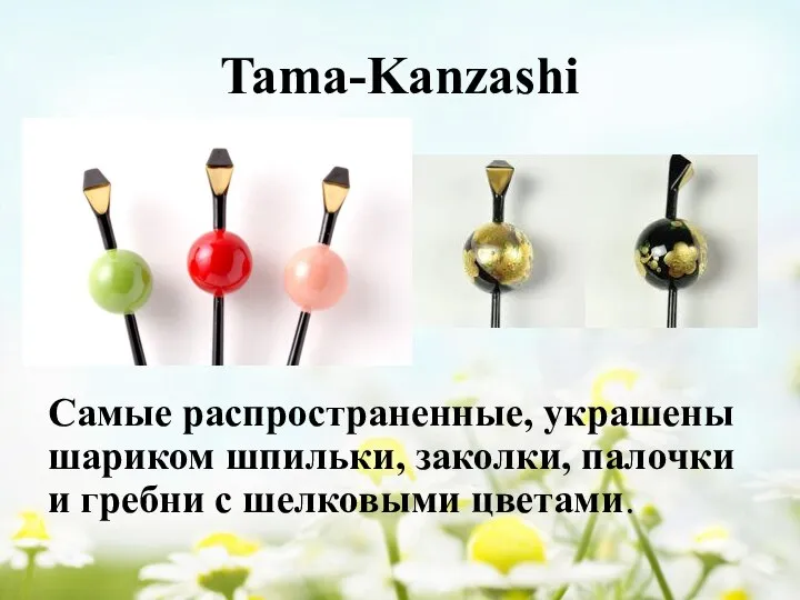 Tama-Kanzashi Самые распространенные, украшены шариком шпильки, заколки, палочки и гребни с шелковыми цветами.