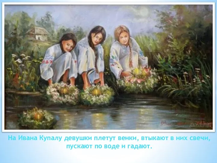 На Ивана Купалу девушки плетут венки, втыкают в них свечи, пускают по воде и гадают.