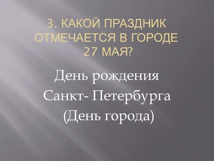 3. КАКОЙ ПРАЗДНИК ОТМЕЧАЕТСЯ В ГОРОДЕ 27 МАЯ? День рождения Санкт- Петербурга (День города)