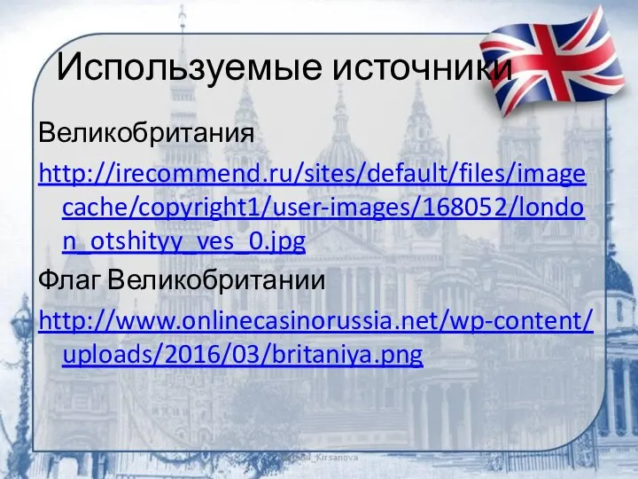 Используемые источники Великобритания http://irecommend.ru/sites/default/files/imagecache/copyright1/user-images/168052/london_otshityy_ves_0.jpg Флаг Великобритании http://www.onlinecasinorussia.net/wp-content/uploads/2016/03/britaniya.png