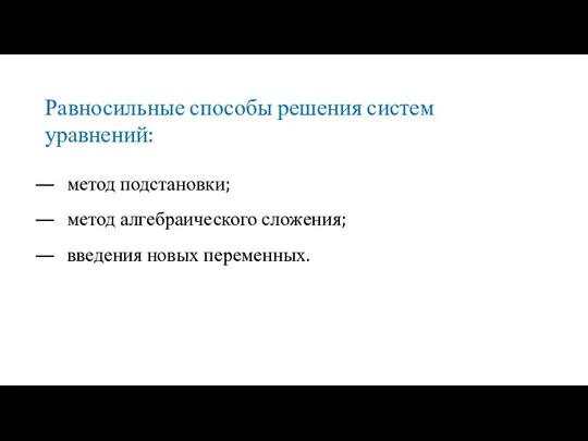 метод подстановки; метод алгебраического сложения; введения новых переменных. Равносильные способы решения систем уравнений: