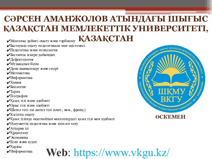 Web: https://www.vkgu.kz/ ӨСКЕМЕН СӘРСЕН АМАНЖОЛОВ АТЫНДАҒЫ ШЫҒЫС ҚАЗАҚСТАН МЕМЛЕКЕТТІК УНИВЕРСИТЕТІ, ҚАЗАҚСТАН Мектепке