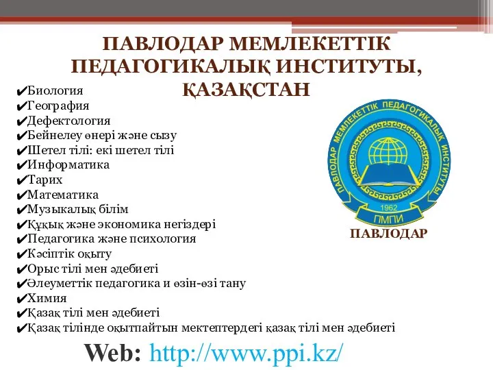 Web: http://www.ppi.kz/ ПАВЛОДАР ПАВЛОДАР МЕМЛЕКЕТТІК ПЕДАГОГИКАЛЫҚ ИНСТИТУТЫ, ҚАЗАҚСТАН Биология География Дефектология Бейнелеу