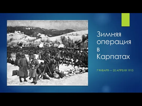 Зимняя операция в Карпатах 7 ЯНВАРЯ — 20 АПРЕЛЯ 1915