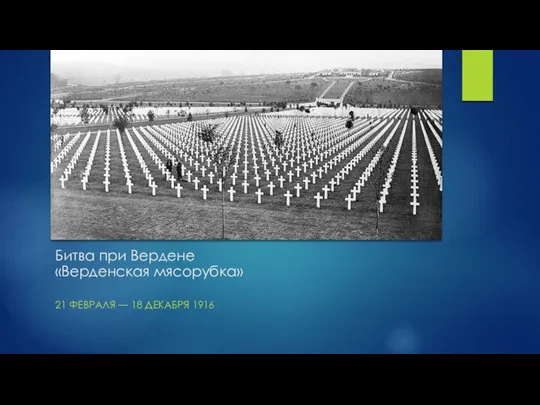 Битва при Вердене «Верденская мясорубка» 21 ФЕВРАЛЯ — 18 ДЕКАБРЯ 1916