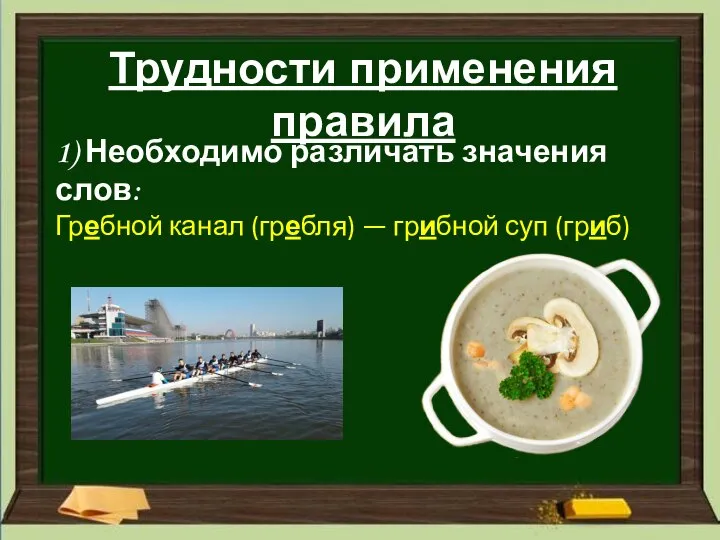 Трудности применения правила 1) Необходимо различать значения слов: Гребной канал (гребля) — грибной суп (гриб)