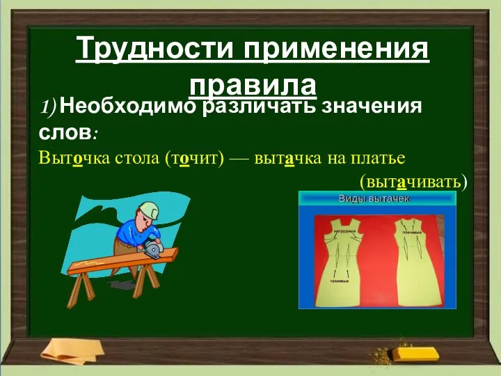 Трудности применения правила 1) Необходимо различать значения слов: Выточка стола (точит) — вытачка на платье (вытачивать)