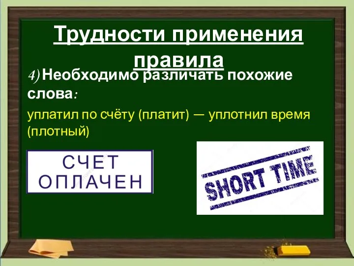 Трудности применения правила 4) Необходимо различать похожие слова: уплатил по счёту (платит) — уплотнил время (плотный)