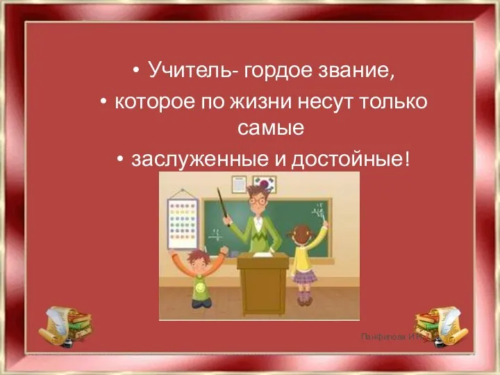 Учитель- гордое звание, которое по жизни несут только самые заслуженные и достойные! Панфилова И.Н.