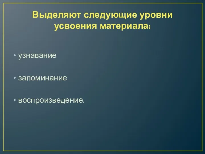 Выделяют следующие уровни усвоения материала: узнавание запоминание воспроизведение.