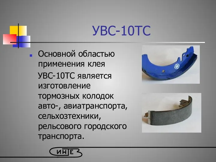 Основной областью применения клея УВС-10ТС является изготовление тормозных колодок авто-, авиатранспорта, сельхозтехники, рельсового городского транспорта. УВС-10ТС