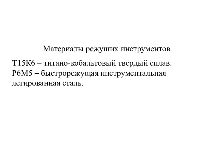 Материалы режуших инструментов Т15К6 – титано-кобальтовый твердый сплав. Р6М5 – быстрорежущая инструментальная легированная сталь.