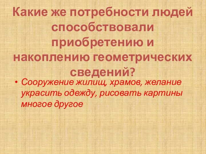 Какие же потребности людей способствовали приобретению и накоплению геометрических сведений? Сооружение жилищ,