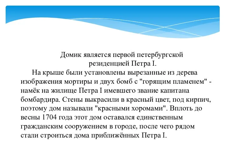 Домик является первой петербургской резиденцией Петра I. На крыше были установлены вырезанные