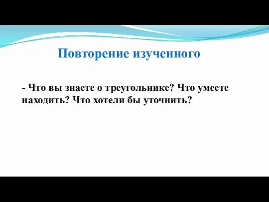 Повторение изученного - Что вы знаете о треугольнике? Что умеете находить? Что хотели бы уточнить?