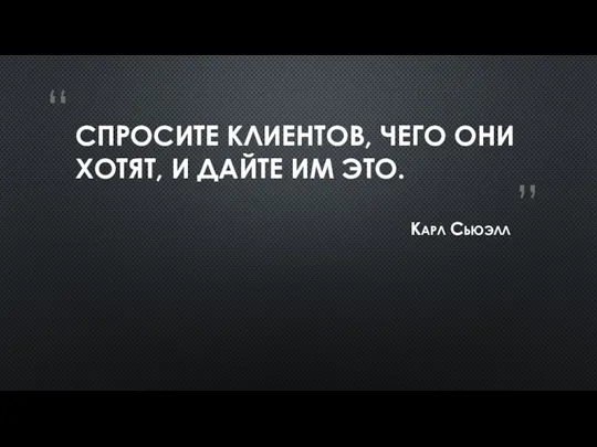 СПРОСИТЕ КЛИЕНТОВ, ЧЕГО ОНИ ХОТЯТ, И ДАЙТЕ ИМ ЭТО. Карл Сьюэлл