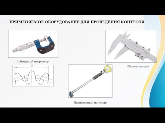 ПРИМЕНЯЕМОЕ ОБОРУДОВАНИЕ ДЛЯ ПРОВЕДЕНИЯ КОНТРОЛЯ Зубомерный микрометр Штангенциркуль Индикаторный нутромер