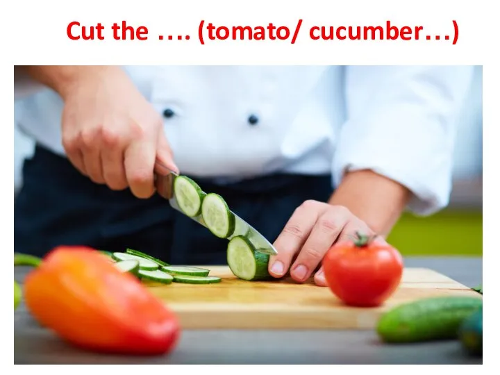 Cut the …. (tomato/ cucumber…)
