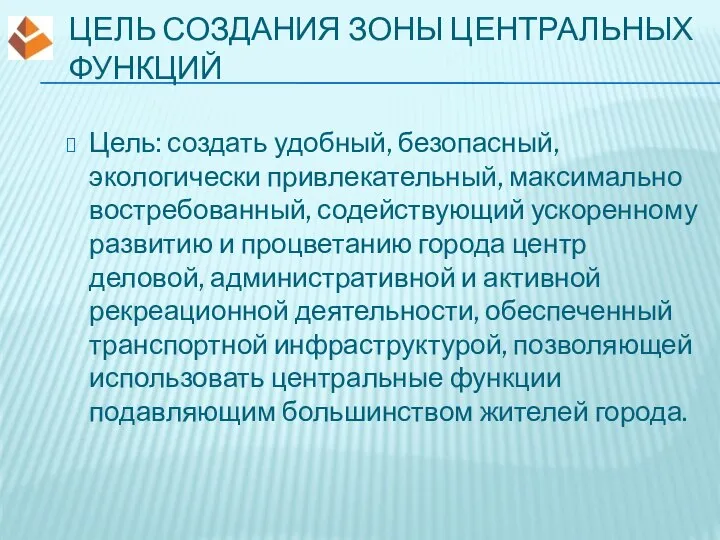 ЦЕЛЬ СОЗДАНИЯ ЗОНЫ ЦЕНТРАЛЬНЫХ ФУНКЦИЙ Цель: создать удобный, безопасный, экологически привлекательный, максимально