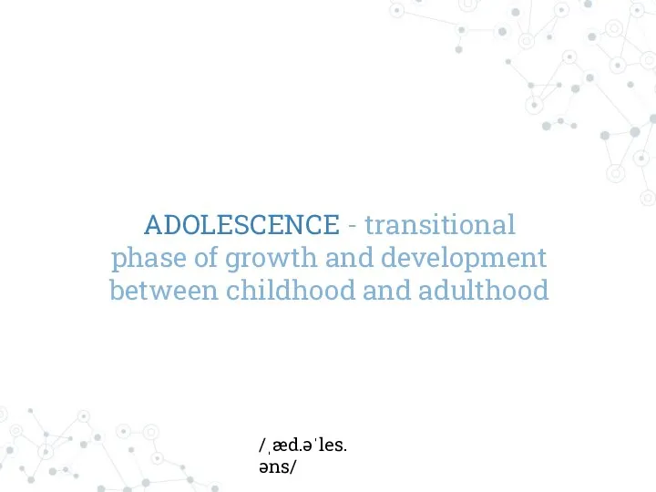 ADOLESCENCE - transitional phase of growth and development between childhood and adulthood /ˌæd.əˈles.əns/