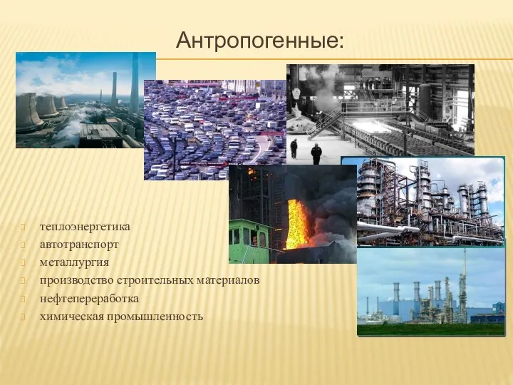 Антропогенные: теплоэнергетика автотранспорт металлургия производство строительных материалов нефтепереработка химическая промышленность