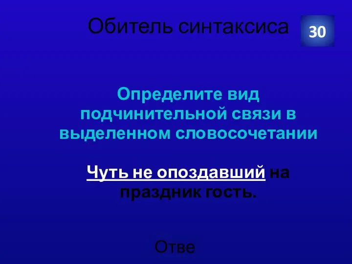 Обитель синтаксиса Определите вид подчинительной связи в выделенном словосочетании Чуть не опоздавший на праздник гость. 30