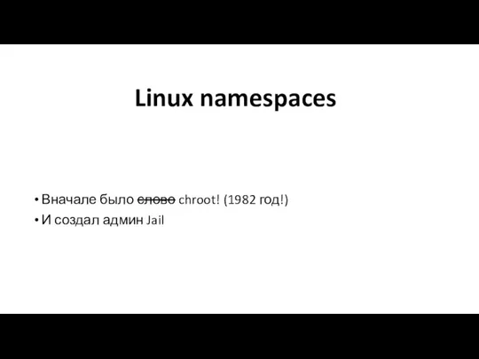 Linux namespaces Вначале было слово chroot! (1982 год!) И создал админ Jail