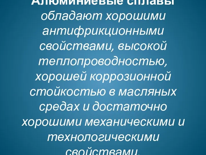 Алюминиевые сплавы обладают хорошими антифрикционными свойствами, высокой теплопроводностью, хорошей коррозионной стойкостью в