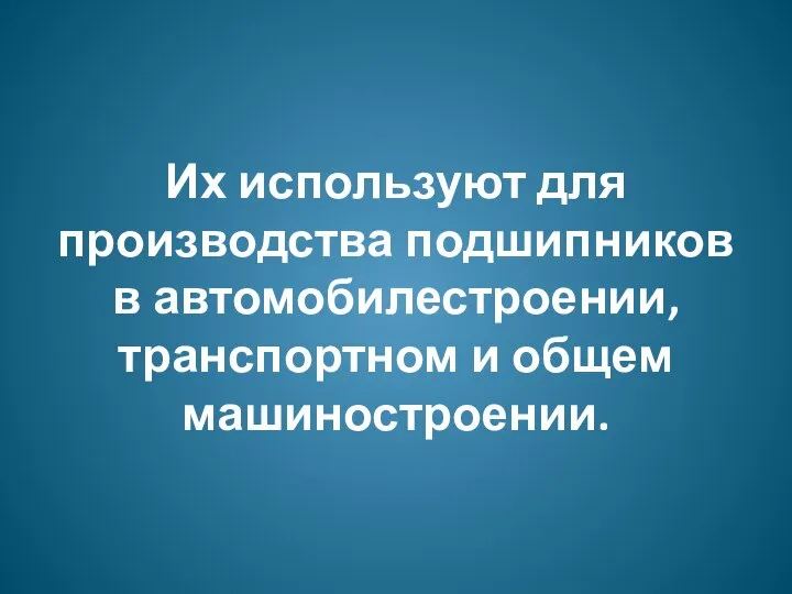 Их используют для производства подшипников в автомобилестроении, транспортном и общем машиностроении.