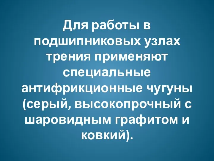 Для работы в подшипниковых узлах трения применяют специальные антифрикционные чугуны (серый, высокопрочный