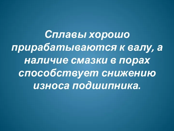 Сплавы хорошо прирабатываются к валу, а наличие смазки в порах способствует снижению износа подшипника.