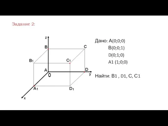 Дано: А(0;0;0) В(0;0;1) D(0;1;0) A1 (1;0;0) Найти: В1 , D1, С, С1 Задание 2: