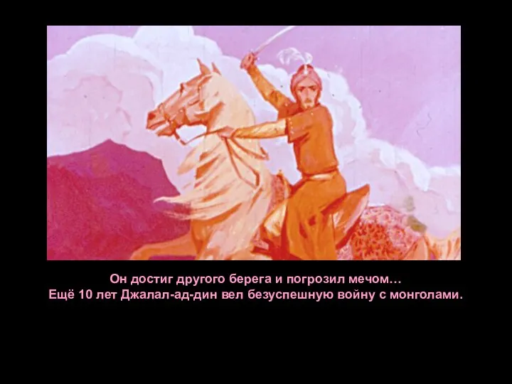 Он достиг другого берега и погрозил мечом… Ещё 10 лет Джалал-ад-дин вел безуспешную войну с монголами.