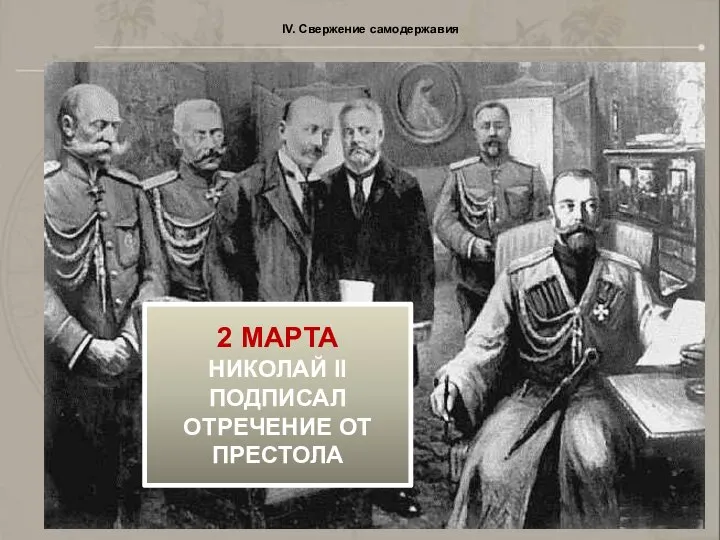 IV. Свержение самодержавия 2 МАРТА НИКОЛАЙ II ПОДПИСАЛ ОТРЕЧЕНИЕ ОТ ПРЕСТОЛА